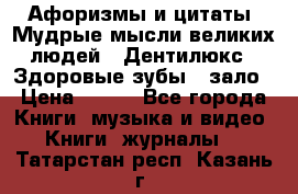 Афоризмы и цитаты. Мудрые мысли великих людей  «Дентилюкс». Здоровые зубы — зало › Цена ­ 293 - Все города Книги, музыка и видео » Книги, журналы   . Татарстан респ.,Казань г.